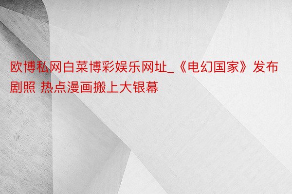 欧博私网白菜博彩娱乐网址_《电幻国家》发布剧照 热点漫画搬上大银幕