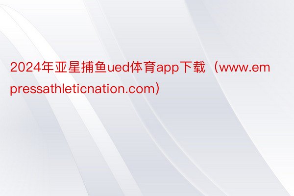 2024年亚星捕鱼ued体育app下载（www.empressathleticnation.com）