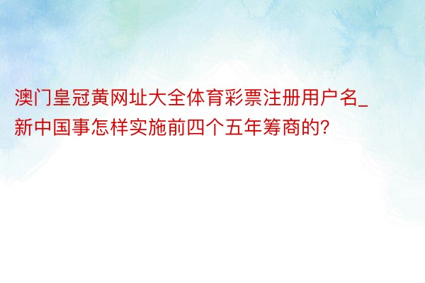 澳门皇冠黄网址大全体育彩票注册用户名_新中国事怎样实施前四个五年筹商的？