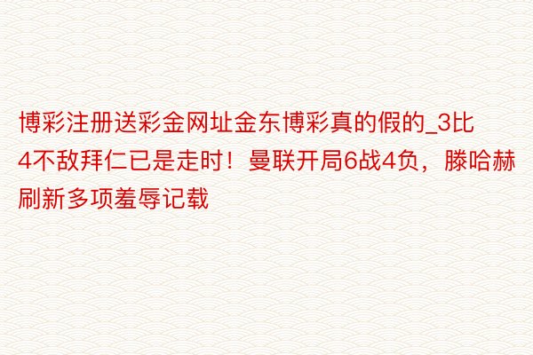 博彩注册送彩金网址金东博彩真的假的_3比4不敌拜仁已是走时！曼联开局6战4负，滕哈赫刷新多项羞辱记载