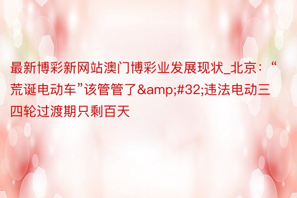 最新博彩新网站澳门博彩业发展现状_北京：“荒诞电动车”该管管了&#32;违法电动三四轮过渡期只剩百天