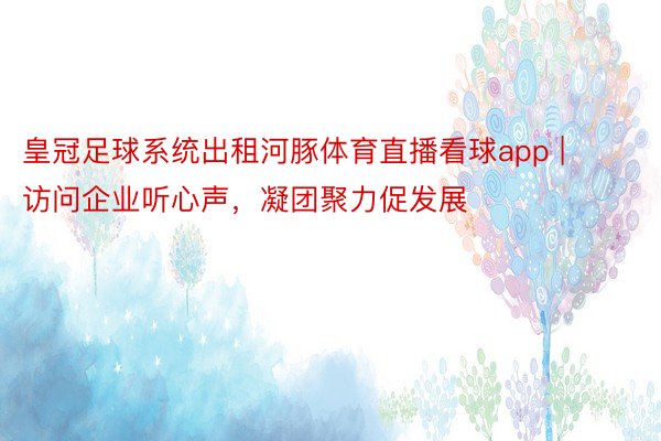 皇冠足球系统出租河豚体育直播看球app | 访问企业听心声，凝团聚力促发展
