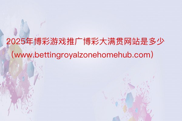 2025年博彩游戏推广博彩大满贯网站是多少（www.bettingroyalzonehomehub.com）