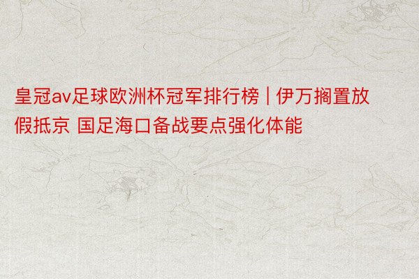 皇冠av足球欧洲杯冠军排行榜 | 伊万搁置放假抵京 国足海口备战要点强化体能