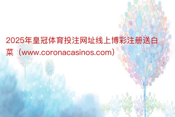 2025年皇冠体育投注网址线上博彩注册送白菜（www.coronacasinos.com）
