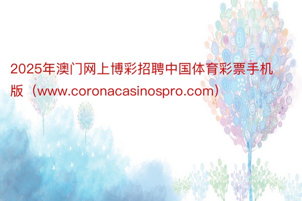 2025年澳门网上博彩招聘中国体育彩票手机版（www.coronacasinospro.com）