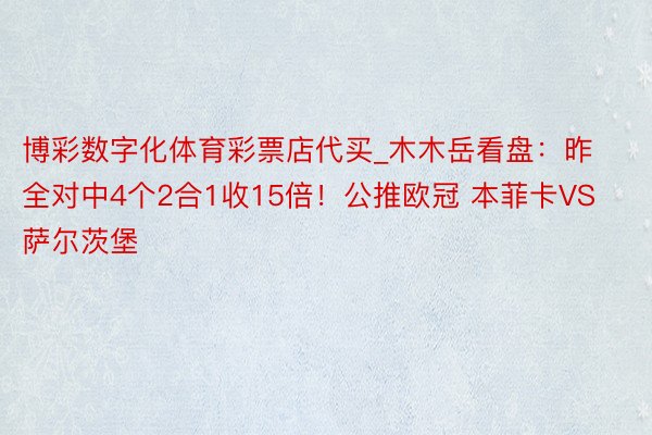 博彩数字化体育彩票店代买_木木岳看盘:昨全对中4个2合1收15倍!公推欧冠 本菲卡VS萨尔茨堡