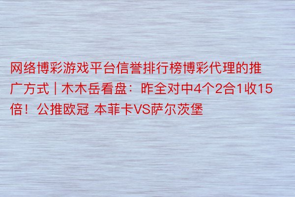 网络博彩游戏平台信誉排行榜博彩代理的推广方式 | 木木岳看盘:昨全对中4个2合1收15倍!公推欧冠 本菲卡VS萨尔茨堡