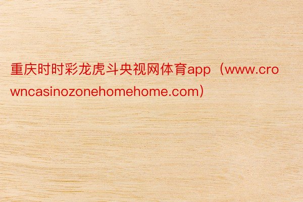 重庆时时彩龙虎斗央视网体育app（www.crowncasinozonehomehome.com）