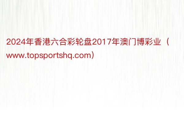 2024年香港六合彩轮盘2017年澳门博彩业（www.topsportshq.com）