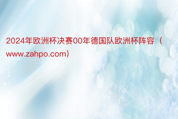 2024年欧洲杯决赛00年德国队欧洲杯阵容（www.zahpo.com）