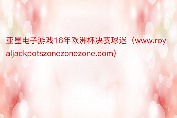 亚星电子游戏16年欧洲杯决赛球迷（www.royaljackpotszonezonezone.com）