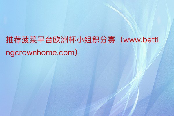 推荐菠菜平台欧洲杯小组积分赛（www.bettingcrownhome.com）