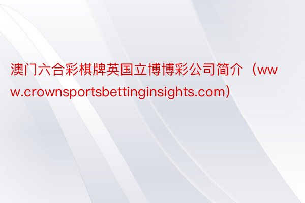 澳门六合彩棋牌英国立博博彩公司简介（www.crownsportsbettinginsights.com）