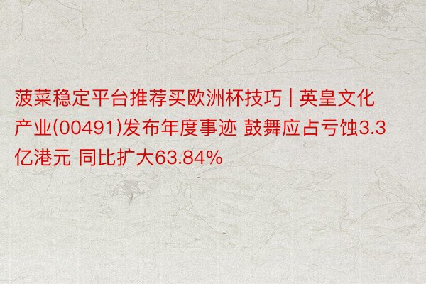 菠菜稳定平台推荐买欧洲杯技巧 | 英皇文化产业(00491)发布年度事迹 鼓舞应占亏蚀3.3亿港元 同比扩大63.84%